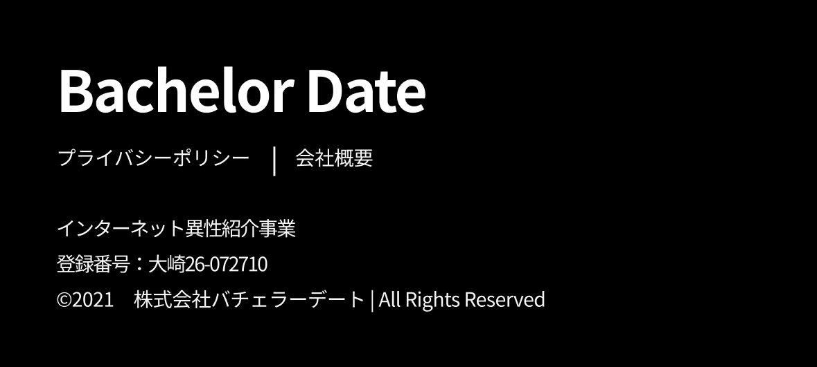 Bachelor Date プライバシーポリシー 会社概要 インターネット異性紹介事業 登録番号：大崎26-072710 ©2021 株式会社バチェラーデート All Rights Reserved