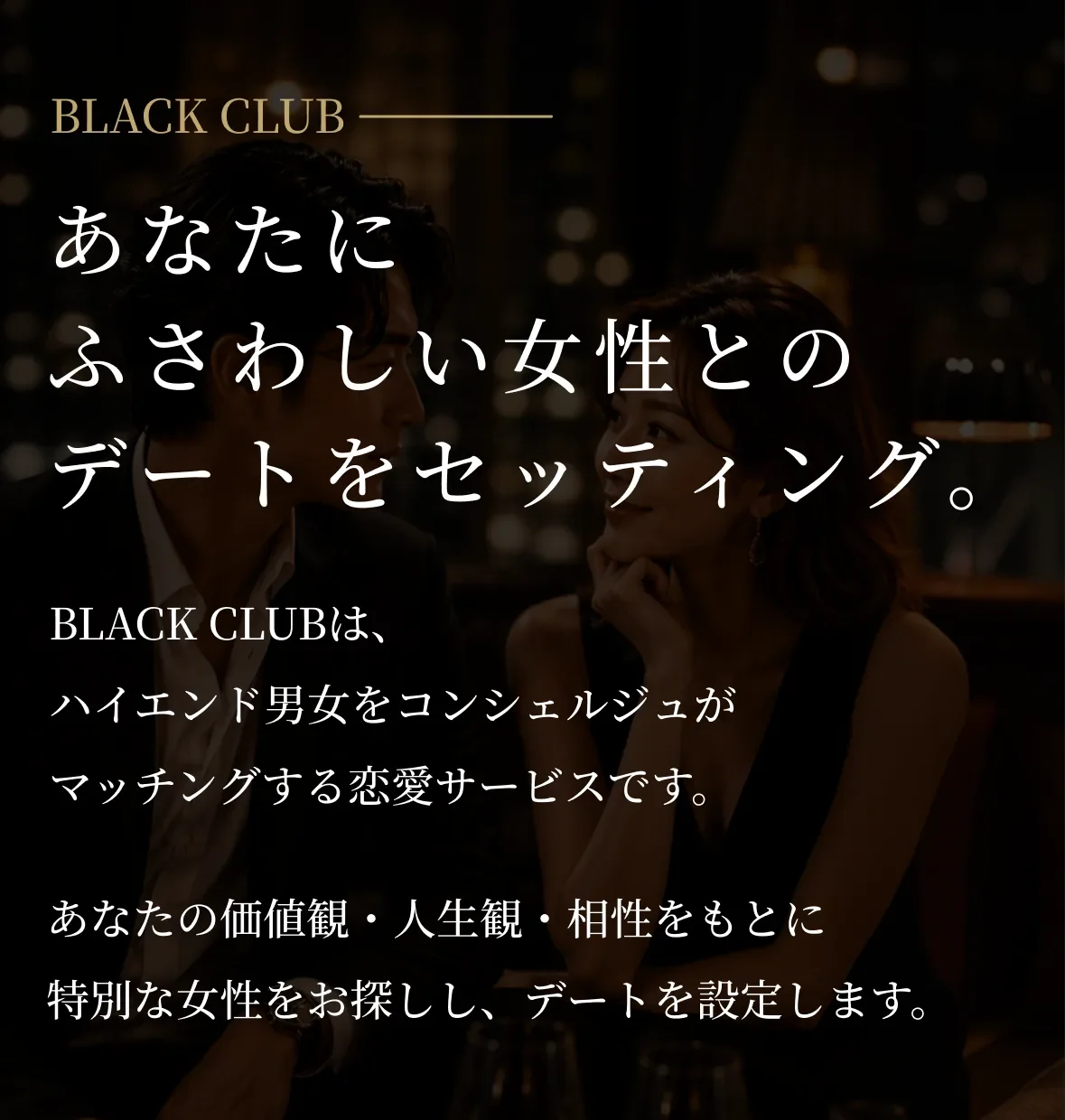 あなたにふさわしい女性とのデートをセッティング。BLACK CLUBはハイエンド男女をコンシェルジュがマッチングする恋愛サービスです。