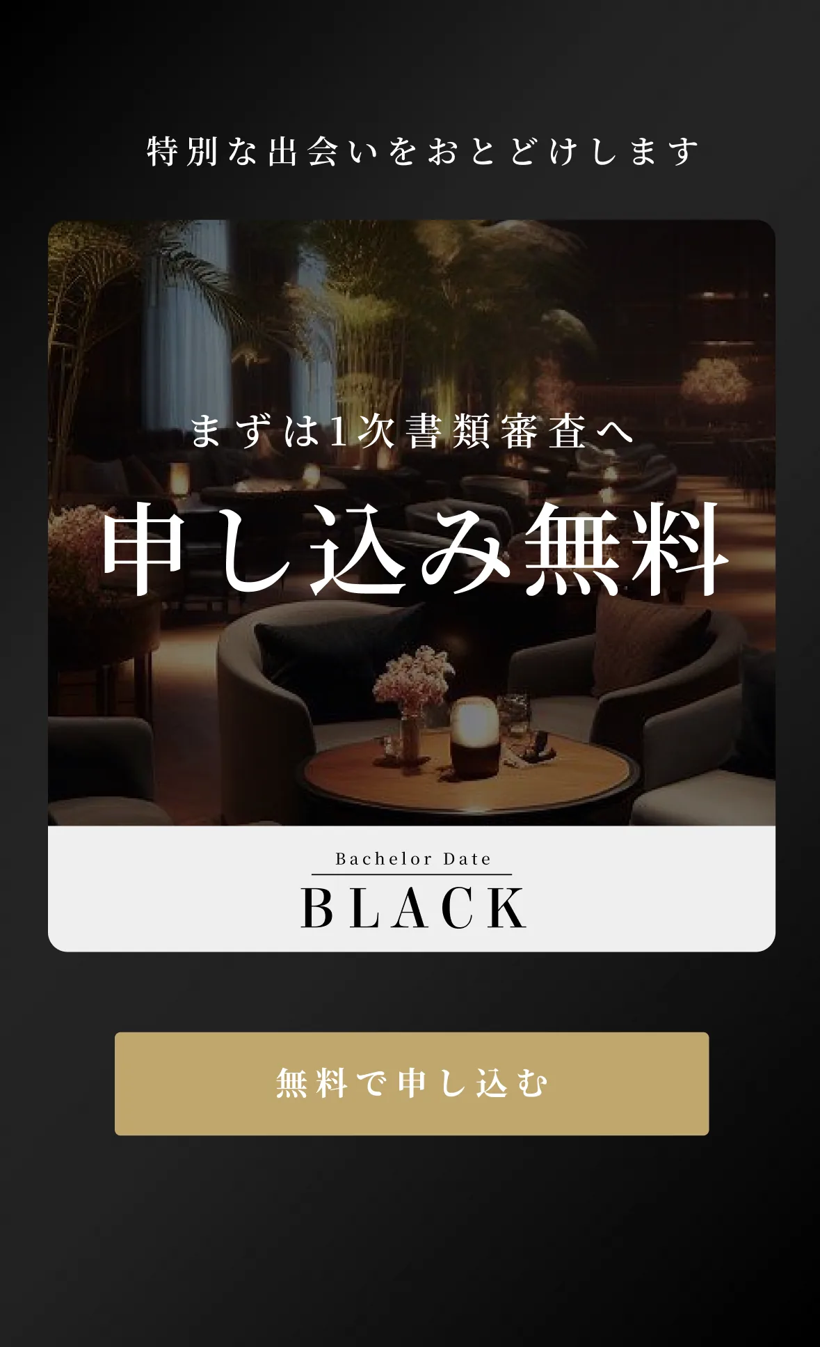 特別な出会いをおとどけします まずは1次書類審査へ 申し込み無料 Bachelor Date BLACK 無料で申し込む