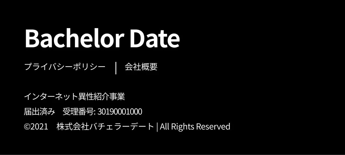 Bachelor Date プライバシーポリシー 会社概要 インターネット異性紹介事業 届出済み ©2021 株式会社バチェラーデート All Rights Reserved